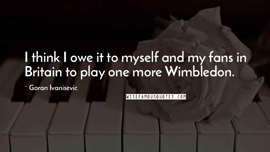 Goran Ivanisevic Quotes: I think I owe it to myself and my fans in Britain to play one more Wimbledon.