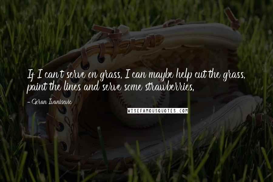 Goran Ivanisevic Quotes: If I can't serve on grass, I can maybe help cut the grass, paint the lines and serve some strawberries.