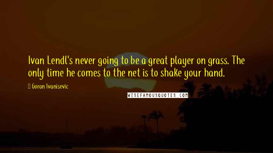 Goran Ivanisevic Quotes: Ivan Lendl's never going to be a great player on grass. The only time he comes to the net is to shake your hand.