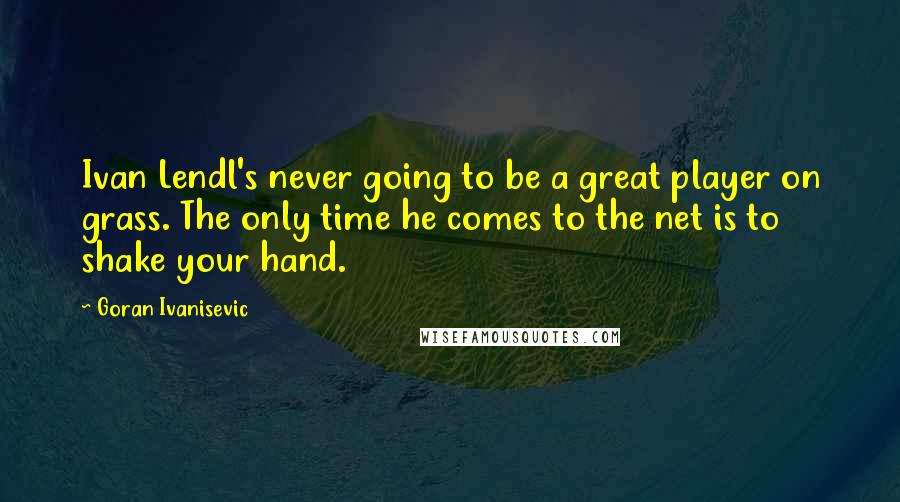Goran Ivanisevic Quotes: Ivan Lendl's never going to be a great player on grass. The only time he comes to the net is to shake your hand.