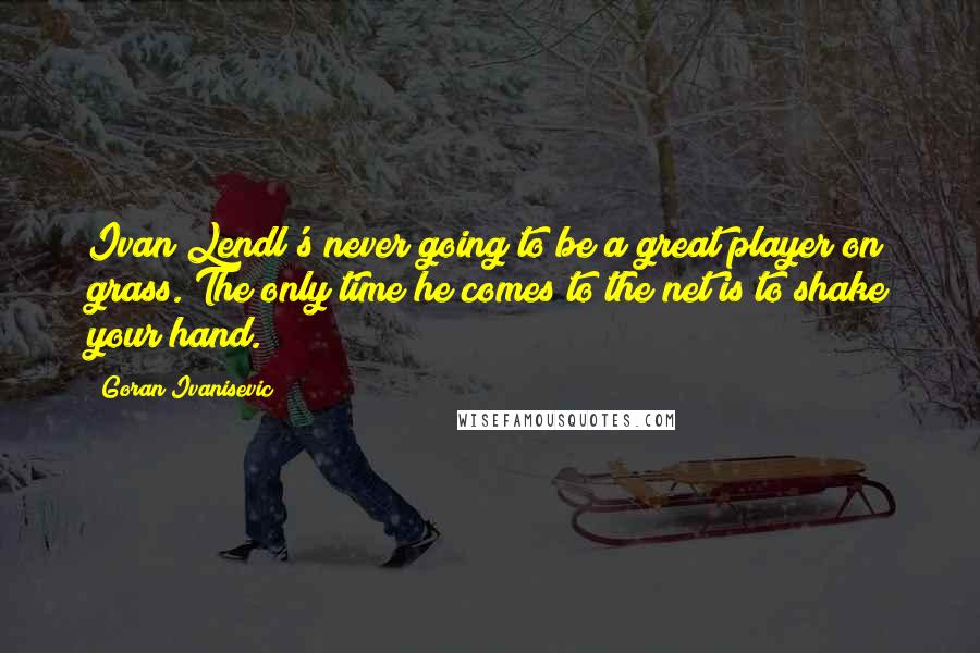 Goran Ivanisevic Quotes: Ivan Lendl's never going to be a great player on grass. The only time he comes to the net is to shake your hand.