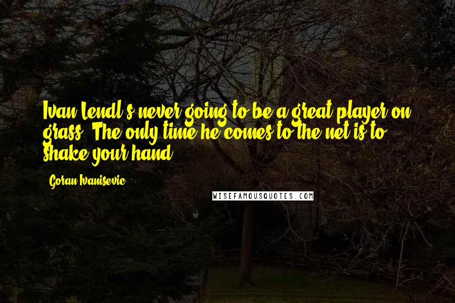 Goran Ivanisevic Quotes: Ivan Lendl's never going to be a great player on grass. The only time he comes to the net is to shake your hand.