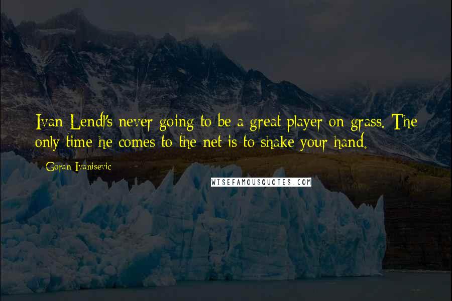 Goran Ivanisevic Quotes: Ivan Lendl's never going to be a great player on grass. The only time he comes to the net is to shake your hand.