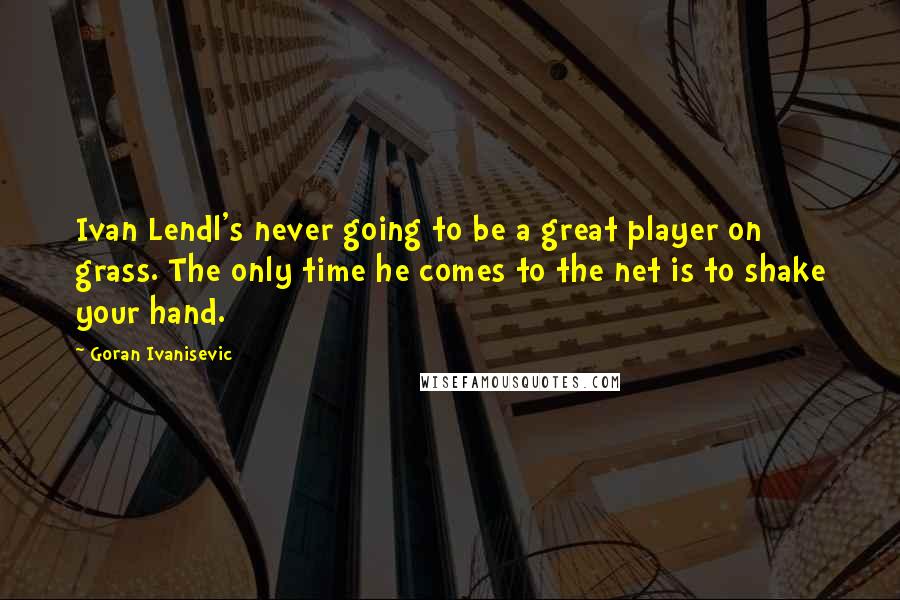 Goran Ivanisevic Quotes: Ivan Lendl's never going to be a great player on grass. The only time he comes to the net is to shake your hand.