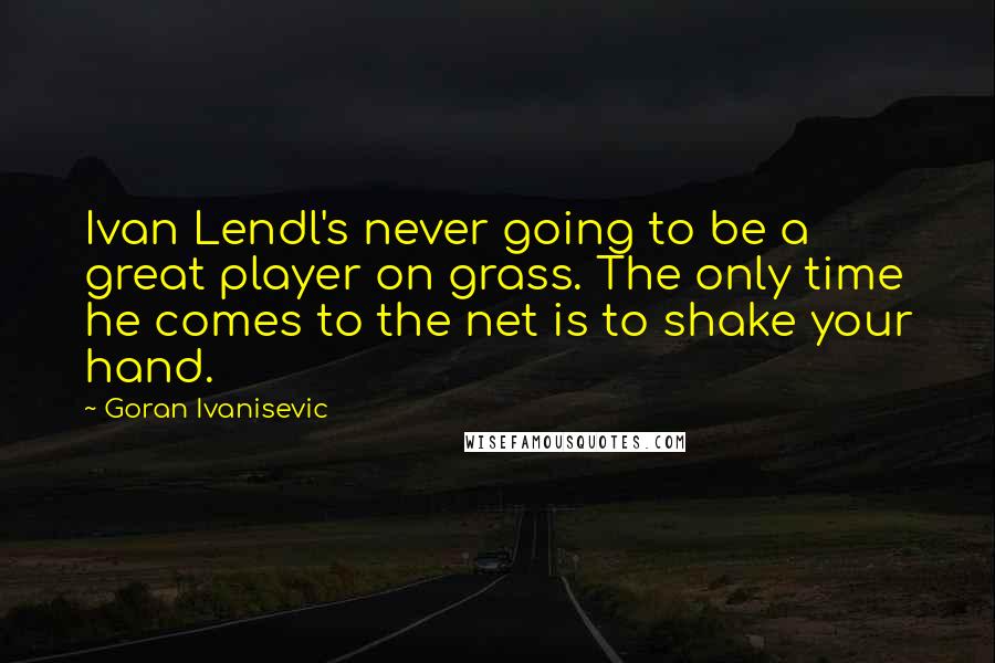 Goran Ivanisevic Quotes: Ivan Lendl's never going to be a great player on grass. The only time he comes to the net is to shake your hand.