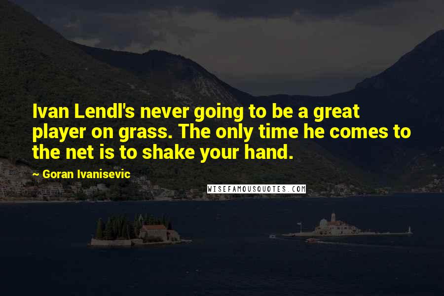 Goran Ivanisevic Quotes: Ivan Lendl's never going to be a great player on grass. The only time he comes to the net is to shake your hand.
