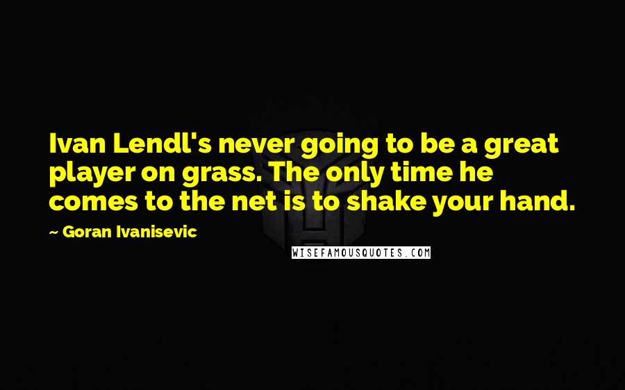 Goran Ivanisevic Quotes: Ivan Lendl's never going to be a great player on grass. The only time he comes to the net is to shake your hand.