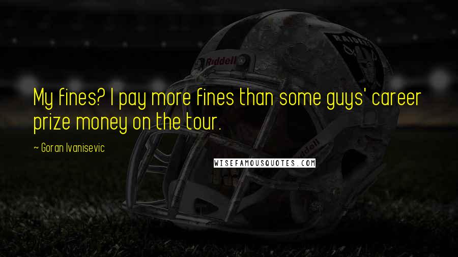 Goran Ivanisevic Quotes: My fines? I pay more fines than some guys' career prize money on the tour.