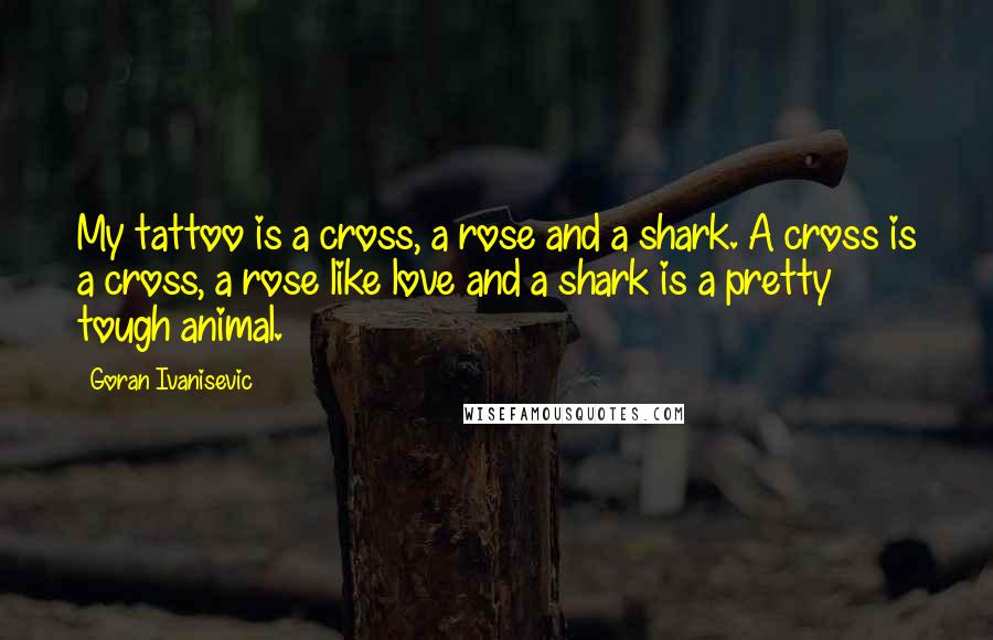 Goran Ivanisevic Quotes: My tattoo is a cross, a rose and a shark. A cross is a cross, a rose like love and a shark is a pretty tough animal.