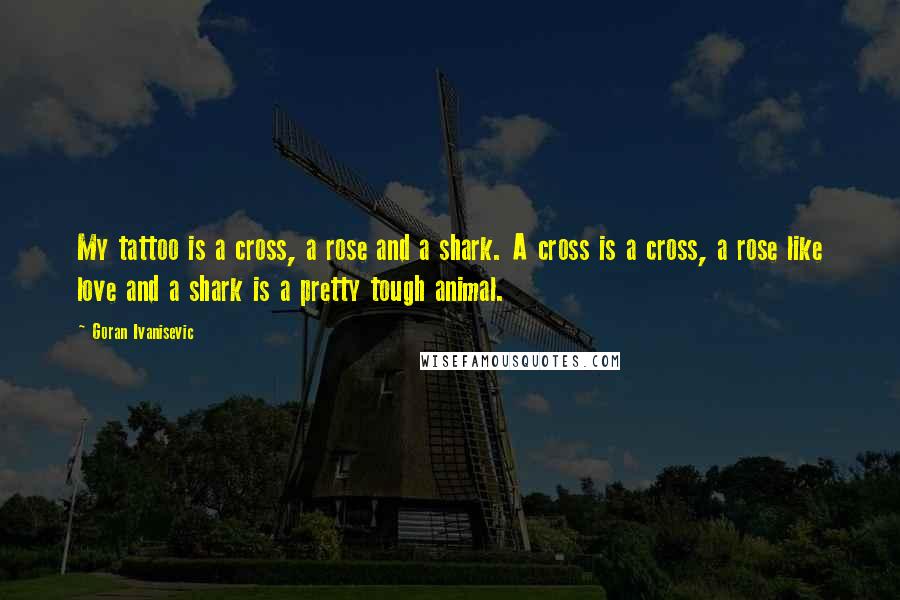 Goran Ivanisevic Quotes: My tattoo is a cross, a rose and a shark. A cross is a cross, a rose like love and a shark is a pretty tough animal.