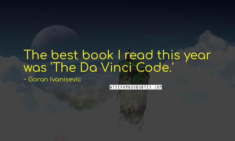 Goran Ivanisevic Quotes: The best book I read this year was 'The Da Vinci Code.'