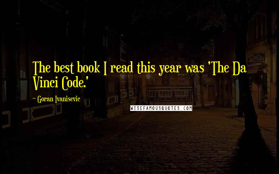 Goran Ivanisevic Quotes: The best book I read this year was 'The Da Vinci Code.'