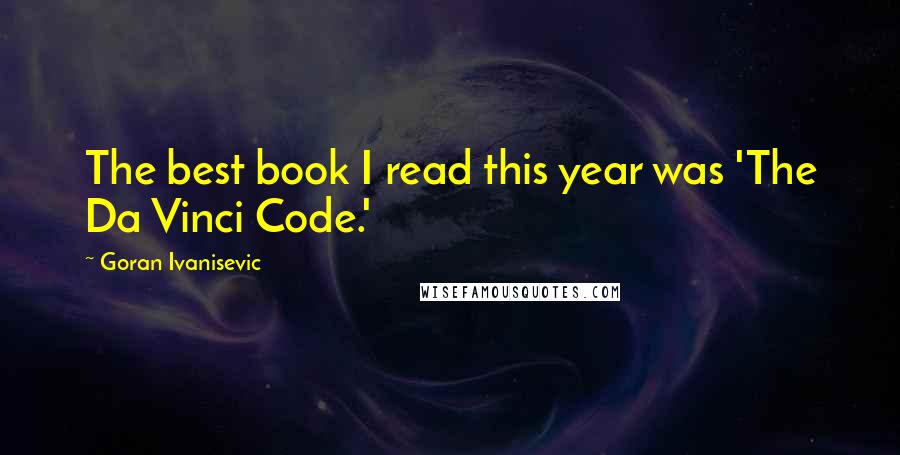 Goran Ivanisevic Quotes: The best book I read this year was 'The Da Vinci Code.'