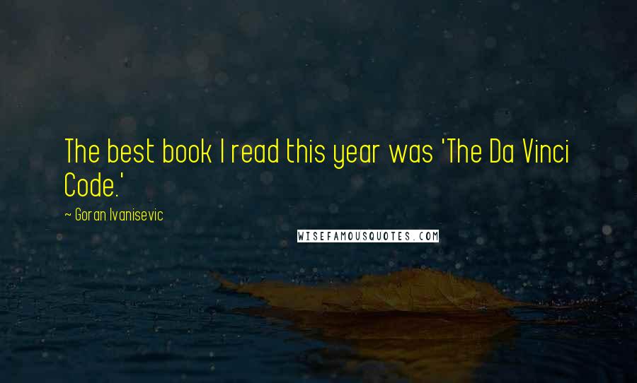 Goran Ivanisevic Quotes: The best book I read this year was 'The Da Vinci Code.'