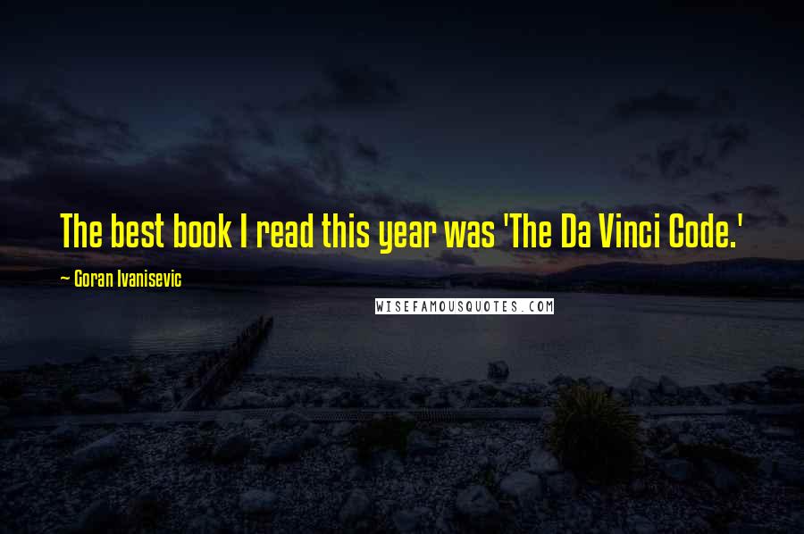 Goran Ivanisevic Quotes: The best book I read this year was 'The Da Vinci Code.'