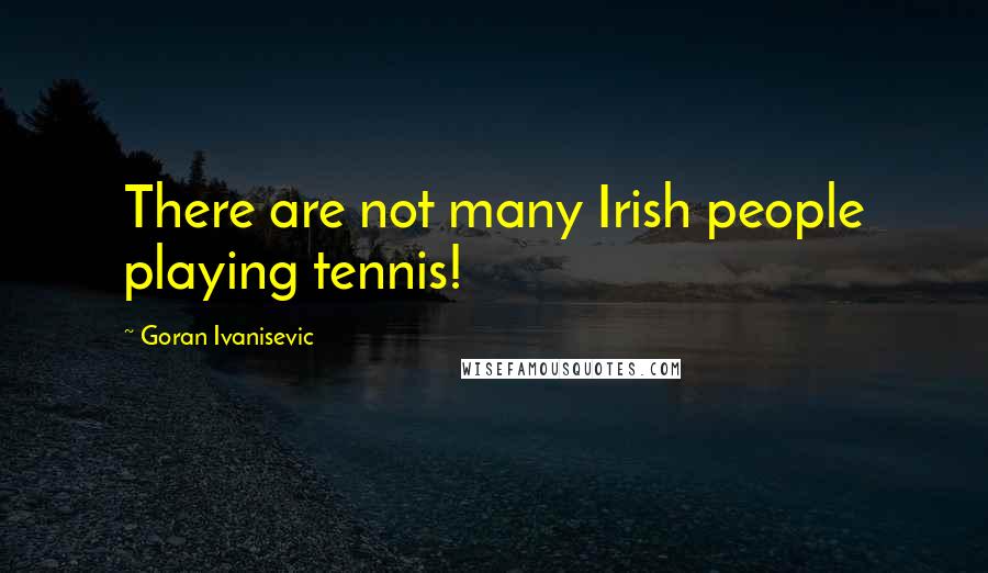 Goran Ivanisevic Quotes: There are not many Irish people playing tennis!