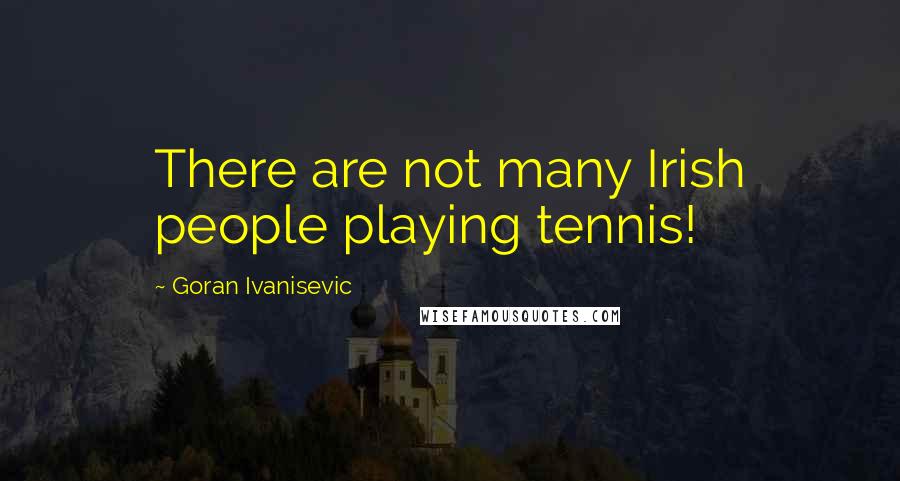 Goran Ivanisevic Quotes: There are not many Irish people playing tennis!