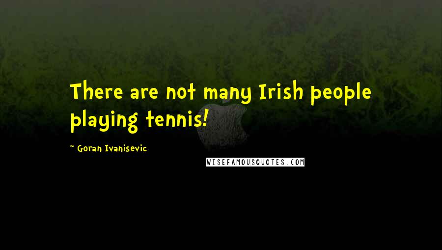 Goran Ivanisevic Quotes: There are not many Irish people playing tennis!