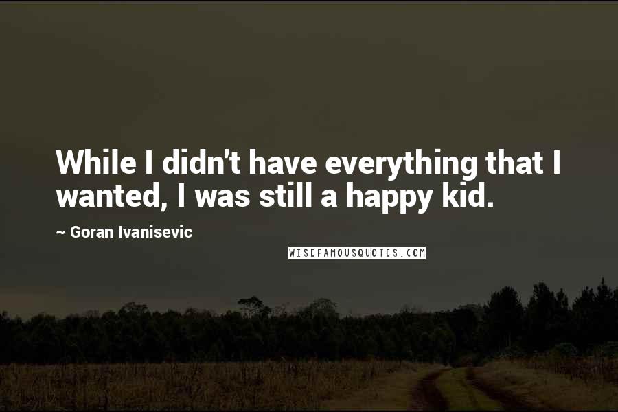 Goran Ivanisevic Quotes: While I didn't have everything that I wanted, I was still a happy kid.