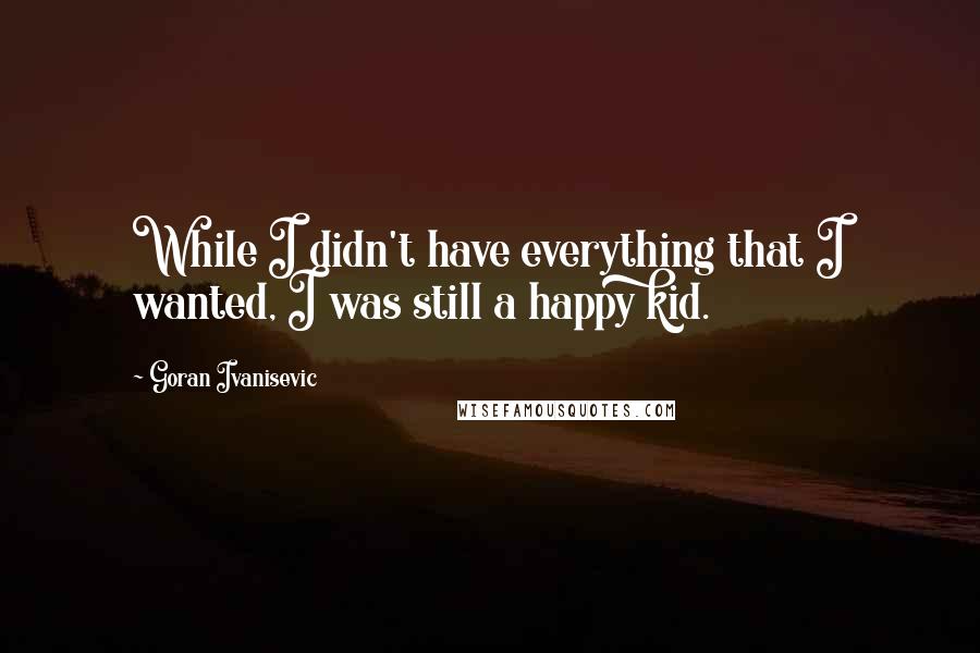 Goran Ivanisevic Quotes: While I didn't have everything that I wanted, I was still a happy kid.