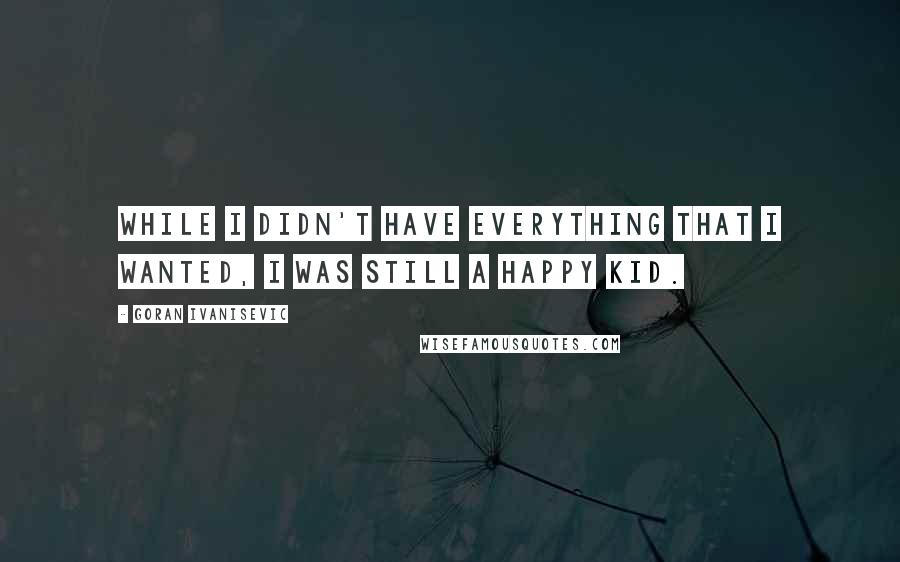 Goran Ivanisevic Quotes: While I didn't have everything that I wanted, I was still a happy kid.