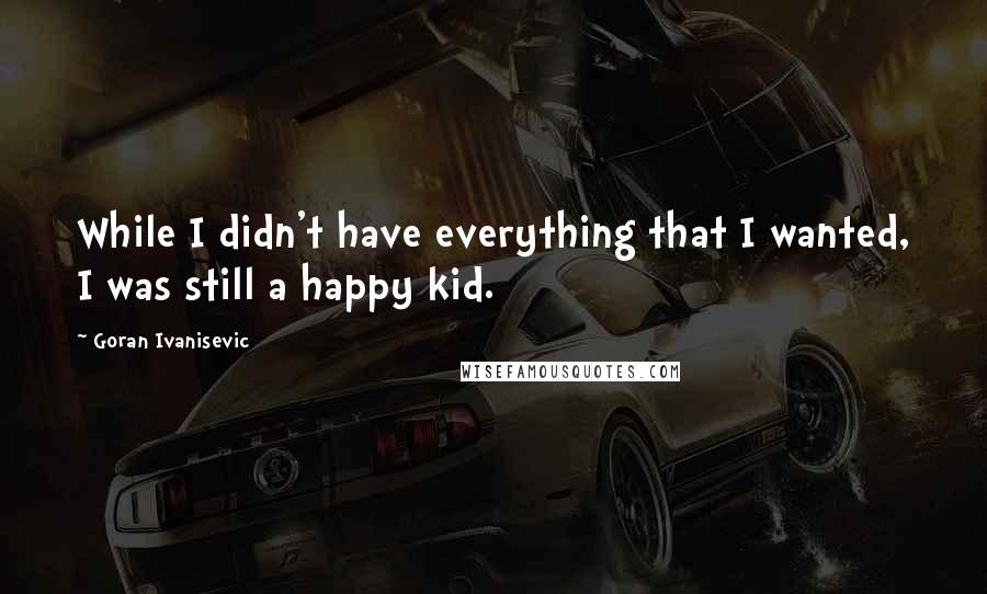 Goran Ivanisevic Quotes: While I didn't have everything that I wanted, I was still a happy kid.