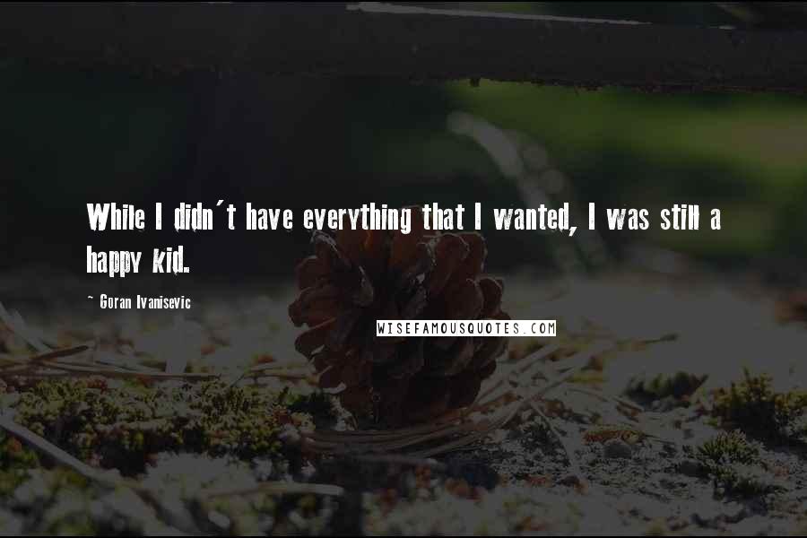 Goran Ivanisevic Quotes: While I didn't have everything that I wanted, I was still a happy kid.