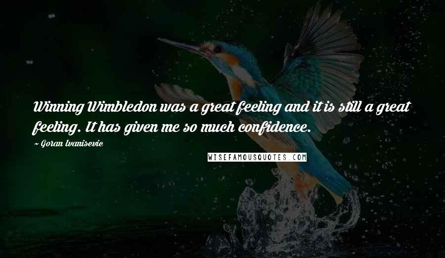 Goran Ivanisevic Quotes: Winning Wimbledon was a great feeling and it is still a great feeling. It has given me so much confidence.