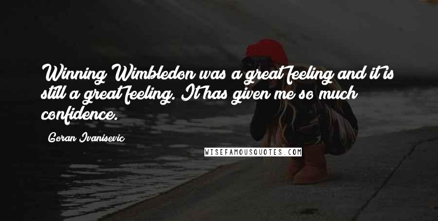 Goran Ivanisevic Quotes: Winning Wimbledon was a great feeling and it is still a great feeling. It has given me so much confidence.