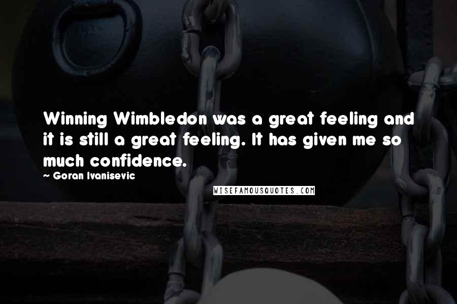 Goran Ivanisevic Quotes: Winning Wimbledon was a great feeling and it is still a great feeling. It has given me so much confidence.