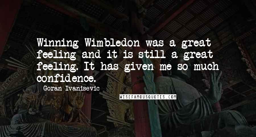 Goran Ivanisevic Quotes: Winning Wimbledon was a great feeling and it is still a great feeling. It has given me so much confidence.