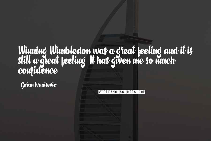 Goran Ivanisevic Quotes: Winning Wimbledon was a great feeling and it is still a great feeling. It has given me so much confidence.