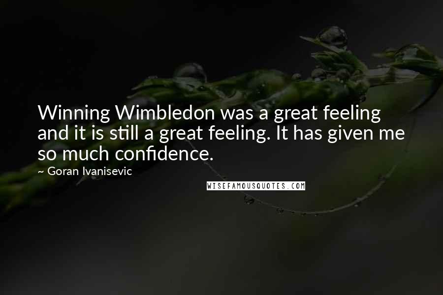 Goran Ivanisevic Quotes: Winning Wimbledon was a great feeling and it is still a great feeling. It has given me so much confidence.