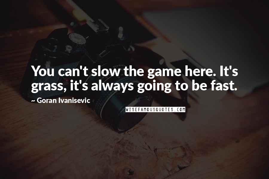Goran Ivanisevic Quotes: You can't slow the game here. It's grass, it's always going to be fast.