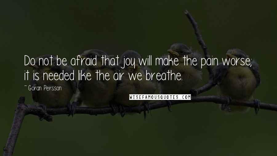 Goran Persson Quotes: Do not be afraid that joy will make the pain worse; it is needed like the air we breathe.