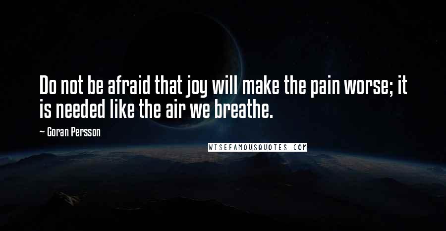 Goran Persson Quotes: Do not be afraid that joy will make the pain worse; it is needed like the air we breathe.