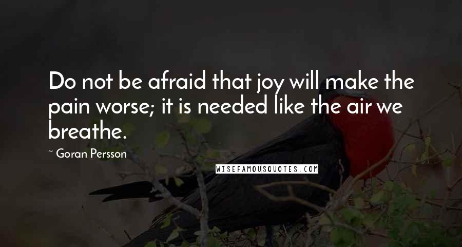 Goran Persson Quotes: Do not be afraid that joy will make the pain worse; it is needed like the air we breathe.