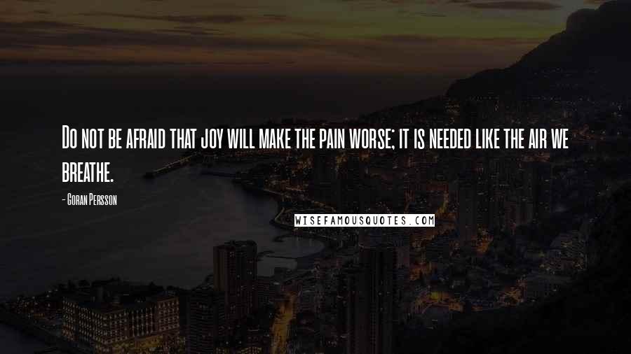 Goran Persson Quotes: Do not be afraid that joy will make the pain worse; it is needed like the air we breathe.