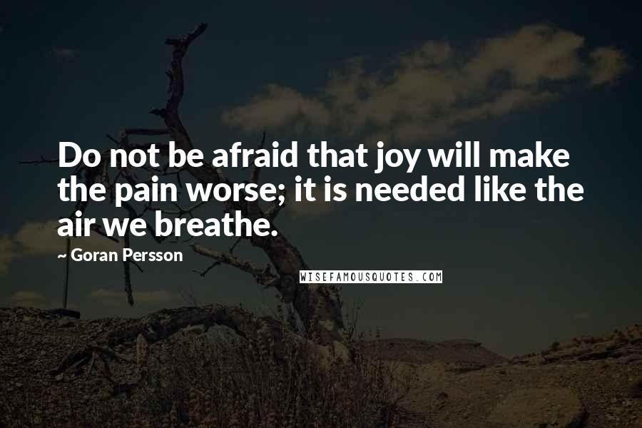 Goran Persson Quotes: Do not be afraid that joy will make the pain worse; it is needed like the air we breathe.