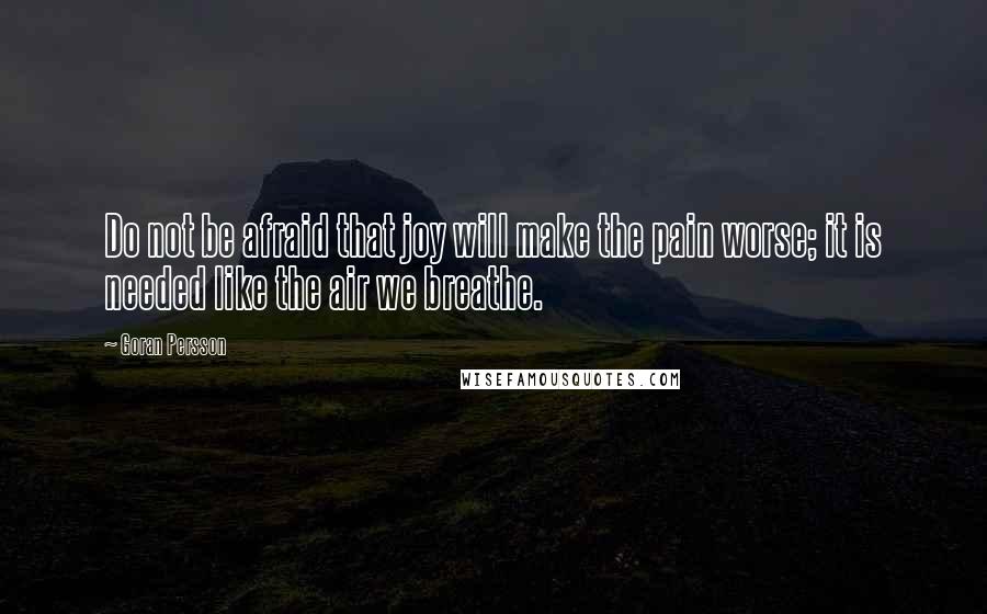 Goran Persson Quotes: Do not be afraid that joy will make the pain worse; it is needed like the air we breathe.