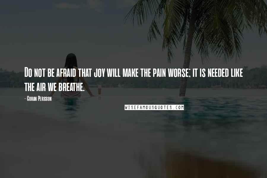 Goran Persson Quotes: Do not be afraid that joy will make the pain worse; it is needed like the air we breathe.