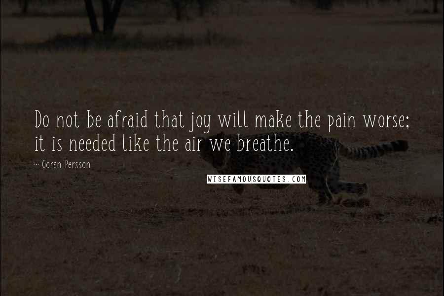 Goran Persson Quotes: Do not be afraid that joy will make the pain worse; it is needed like the air we breathe.