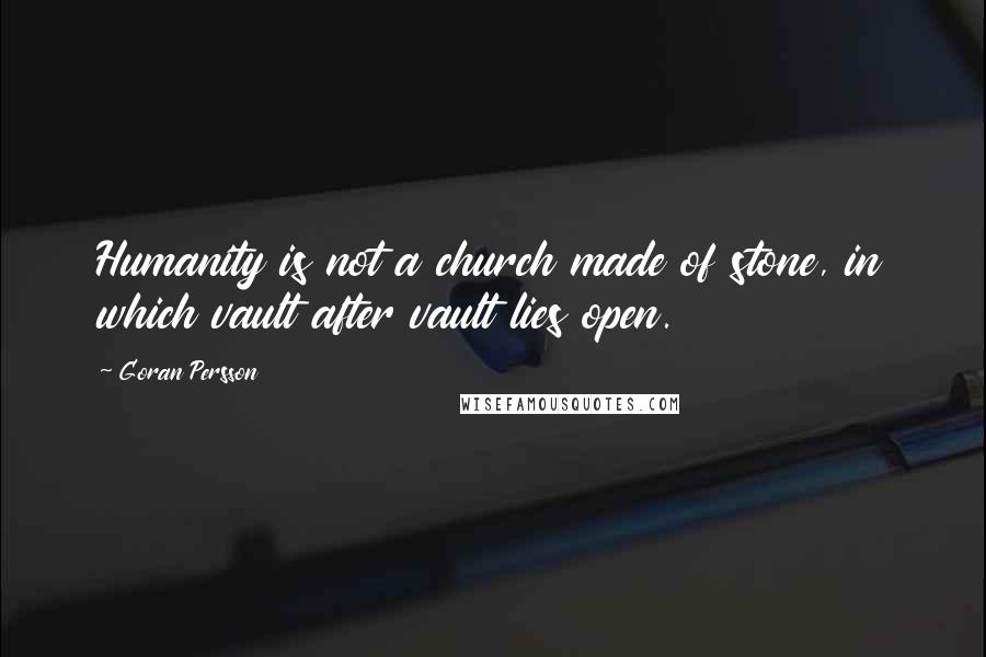Goran Persson Quotes: Humanity is not a church made of stone, in which vault after vault lies open.