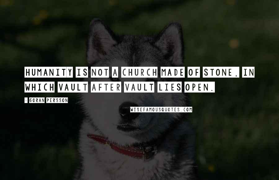 Goran Persson Quotes: Humanity is not a church made of stone, in which vault after vault lies open.