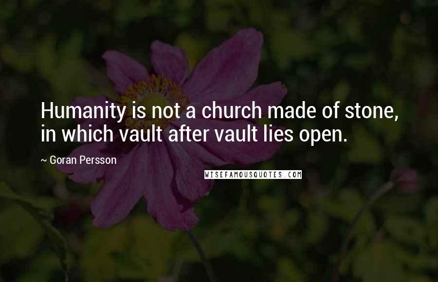 Goran Persson Quotes: Humanity is not a church made of stone, in which vault after vault lies open.