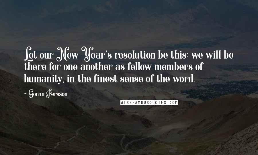 Goran Persson Quotes: Let our New Year's resolution be this: we will be there for one another as fellow members of humanity, in the finest sense of the word.