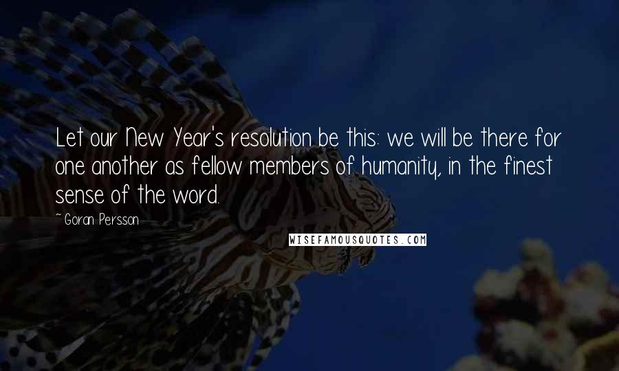 Goran Persson Quotes: Let our New Year's resolution be this: we will be there for one another as fellow members of humanity, in the finest sense of the word.