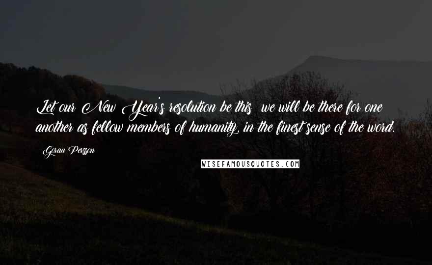 Goran Persson Quotes: Let our New Year's resolution be this: we will be there for one another as fellow members of humanity, in the finest sense of the word.