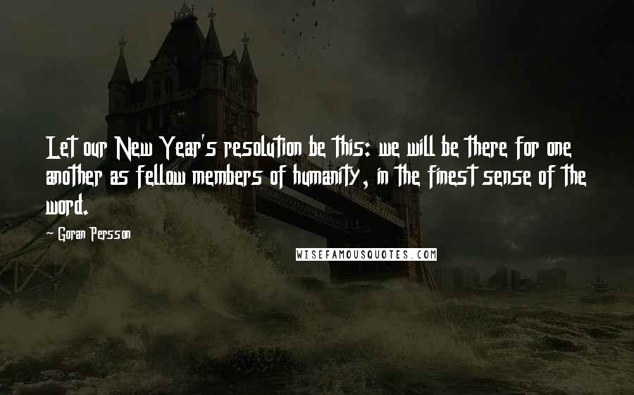 Goran Persson Quotes: Let our New Year's resolution be this: we will be there for one another as fellow members of humanity, in the finest sense of the word.