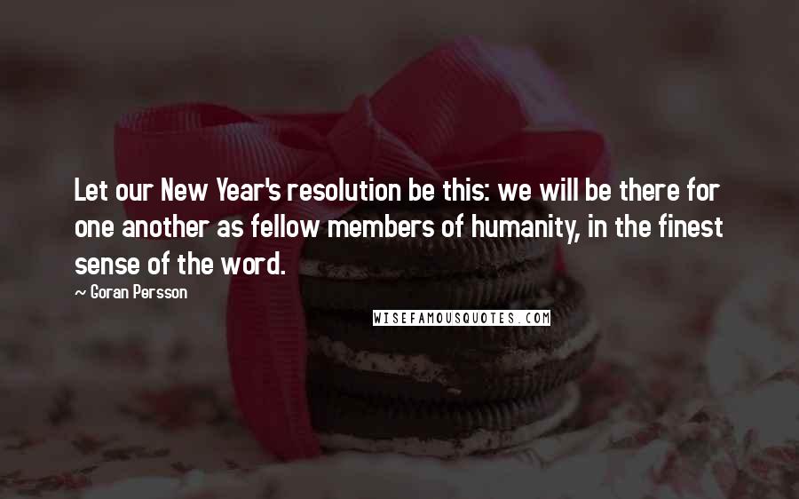 Goran Persson Quotes: Let our New Year's resolution be this: we will be there for one another as fellow members of humanity, in the finest sense of the word.